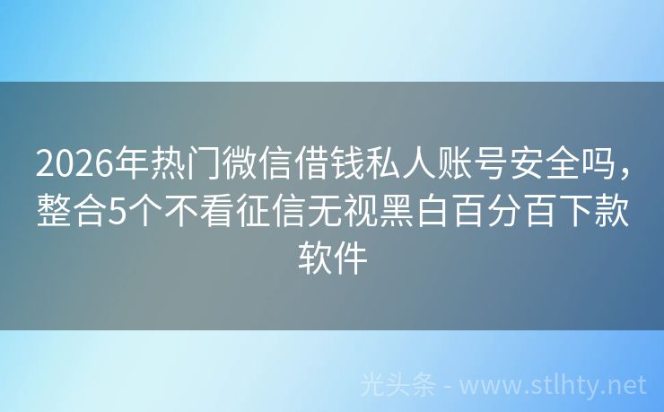 2026年热门微信借钱私人账号安全吗，整合5个不看征信无视黑白百分百下款软件