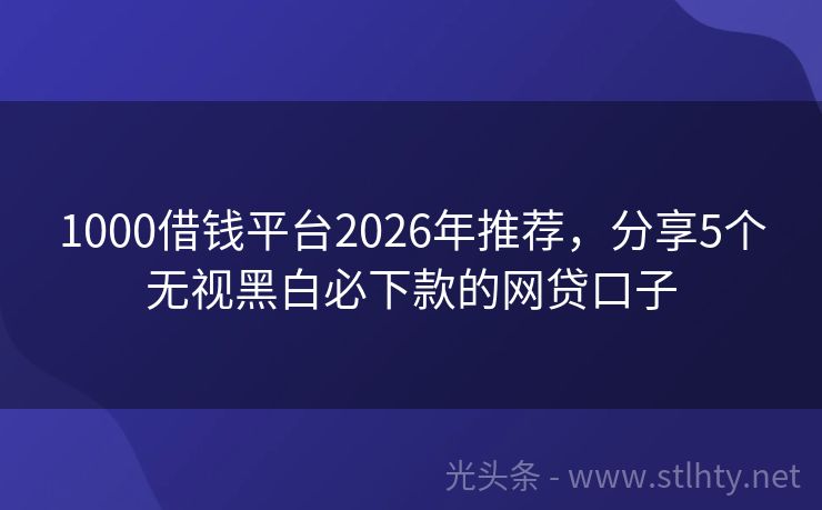 1000借钱平台2026年推荐，分享5个无视黑白必下款的网贷口子