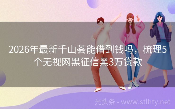 2026年最新千山荟能借到钱吗，梳理5个无视网黑征信黑3万贷款