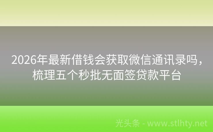 2026年最新借钱会获取微信通讯录吗，梳理五个秒批无面签贷款平台