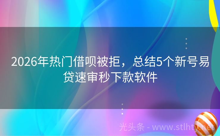 2026年热门借呗被拒，总结5个新号易贷速审秒下款软件