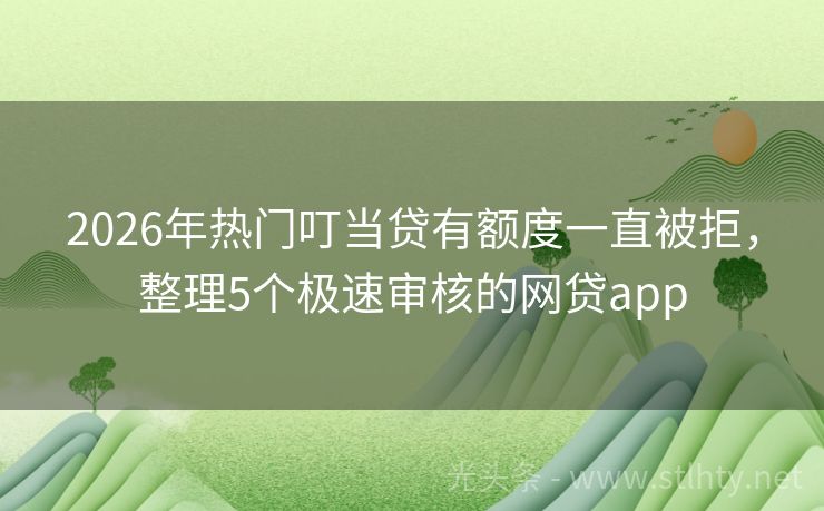 2026年热门叮当贷有额度一直被拒，整理5个极速审核的网贷app