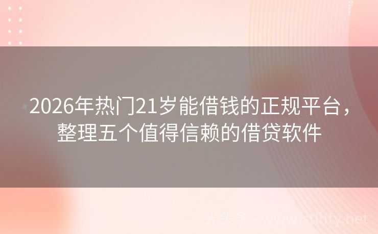 2026年热门21岁能借钱的正规平台，整理五个值得信赖的借贷软件