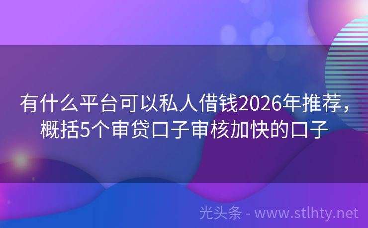 有什么平台可以私人借钱2026年推荐，概括5个审贷口子审核加快的口子