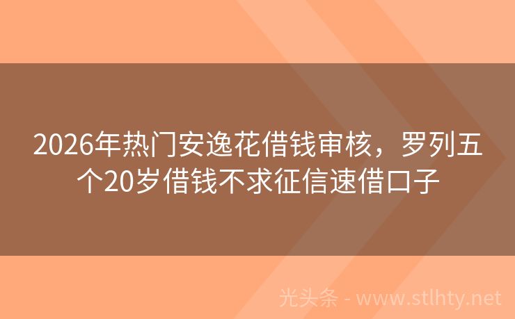 2026年热门安逸花借钱审核，罗列五个20岁借钱不求征信速借口子