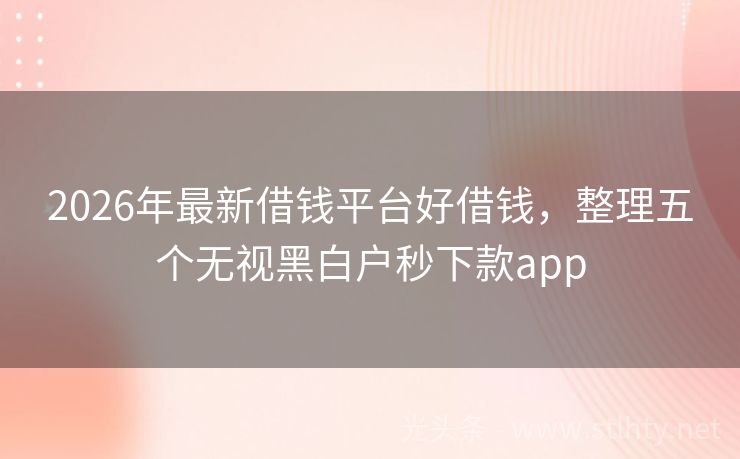2026年最新借钱平台好借钱，整理五个无视黑白户秒下款app