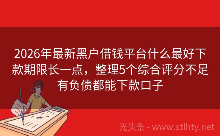 2026年最新黑户借钱平台什么最好下款期限长一点，整理5个综合评分不足有负债都能下款口子