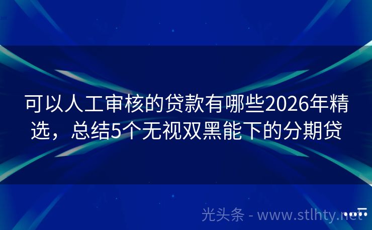 可以人工审核的贷款有哪些2026年精选,总结5个无视双黑能下的分期贷