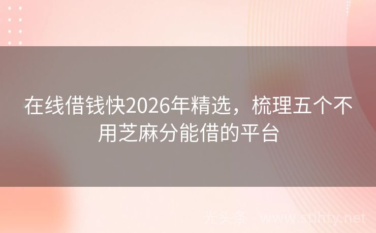 在线借钱快2026年精选,梳理五个不用芝麻分能借的平台