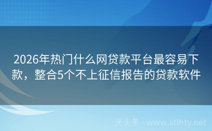 2026年热门什么网贷款平台最容易下款，整合5个不上征信报告的贷款软件