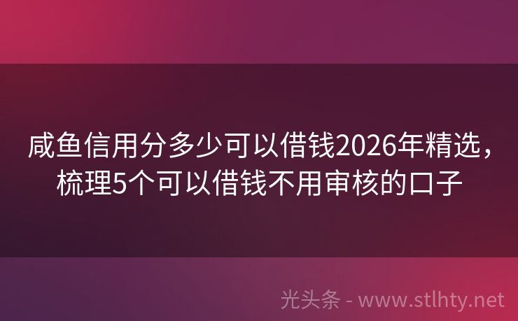 咸鱼信用分多少可以借钱2026年精选，梳理5个可以借钱不用审核的口子
