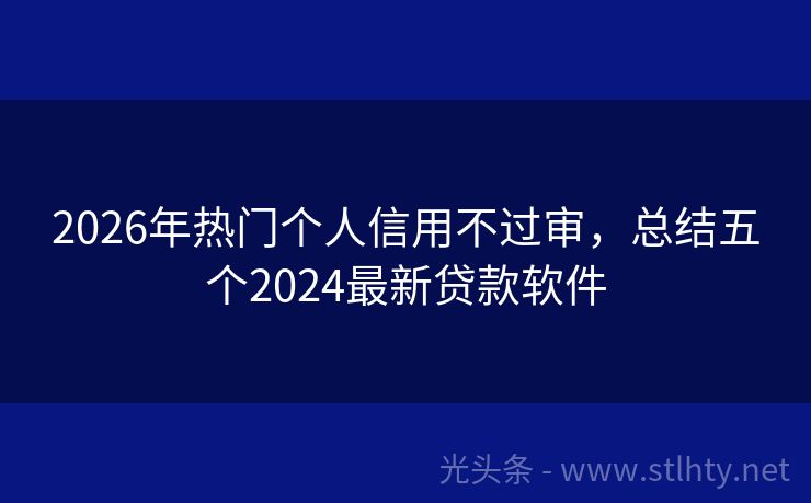 2026年热门个人信用不过审，总结五个2024最新贷款软件