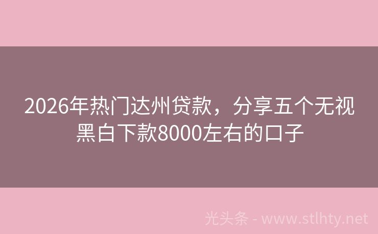 2026年热门达州贷款，分享五个无视黑白下款8000左右的口子