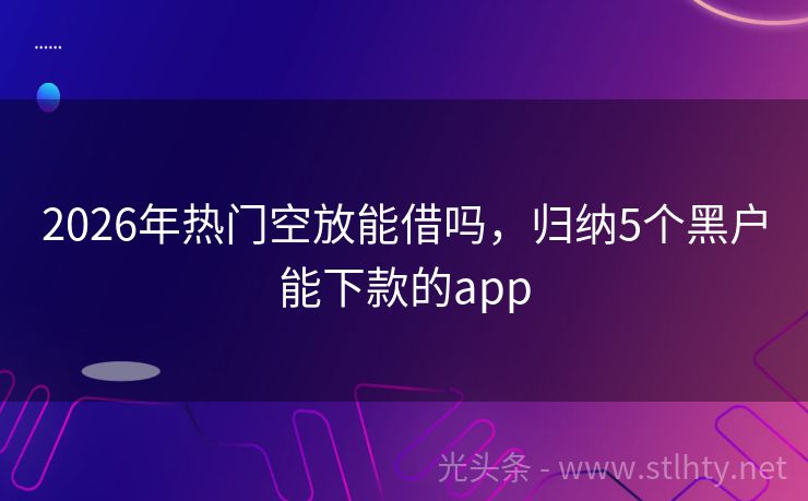 2026年热门空放能借吗，归纳5个黑户能下款的app