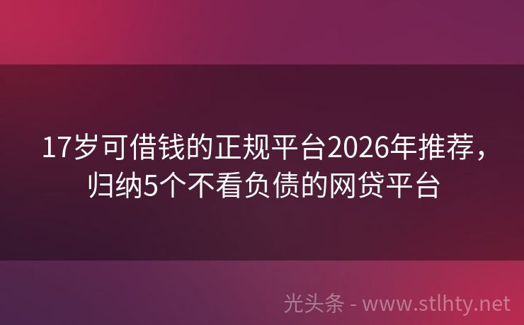 17岁可借钱的正规平台2026年推荐，归纳5个不看负债的网贷平台