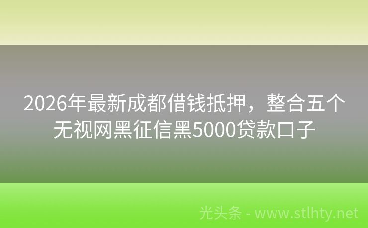 2026年最新成都借钱抵押，整合五个无视网黑征信黑5000贷款口子