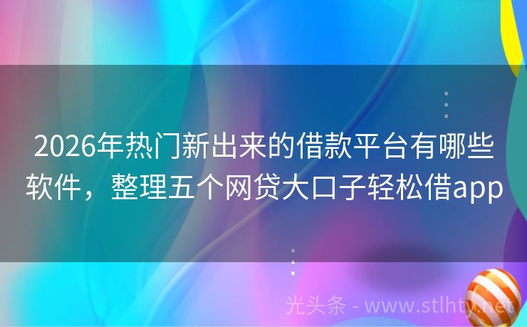2026年热门新出来的借款平台有哪些软件，整理五个网贷大口子轻松借app