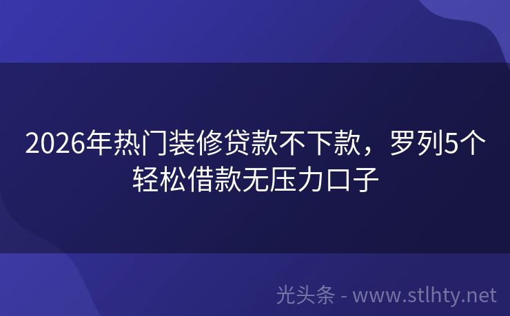 2026年热门装修贷款不下款，罗列5个轻松借款无压力口子