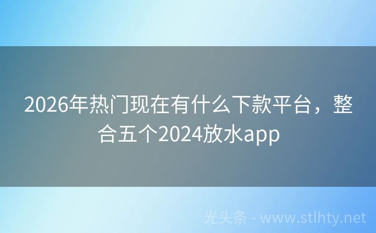 2026年热门现在有什么下款平台，整合五个2024放水app