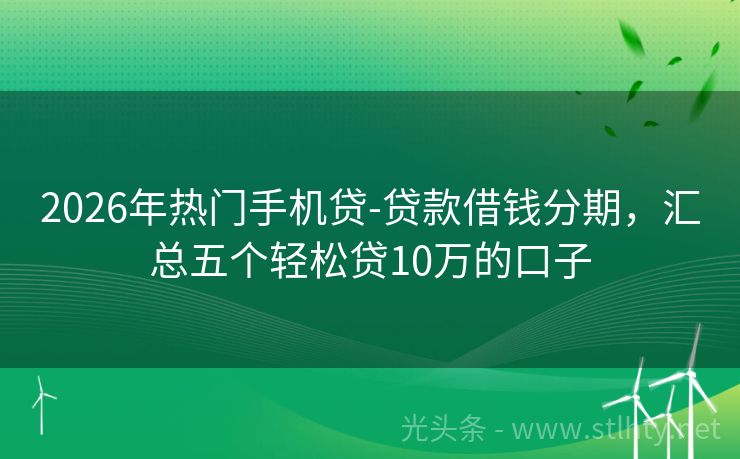 2026年热门手机贷-贷款借钱分期，汇总五个轻松贷10万的口子