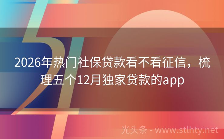 2026年热门社保贷款看不看征信，梳理五个12月独家贷款的app