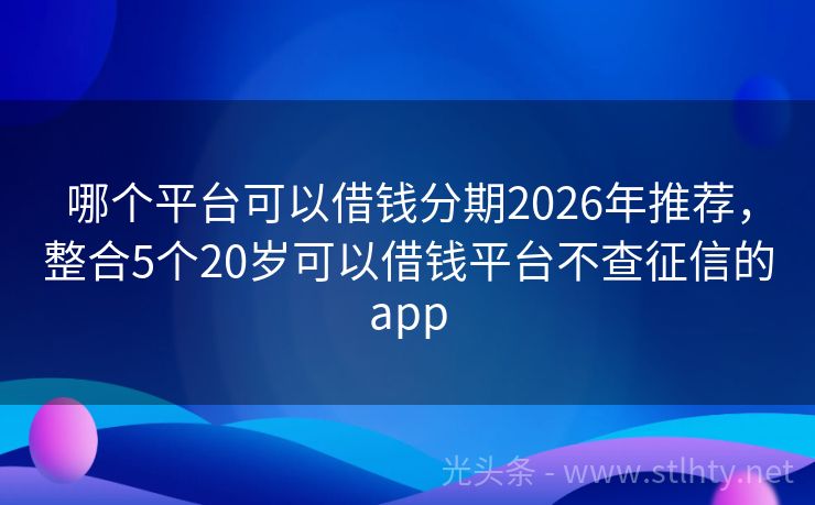 哪个平台可以借钱分期2026年推荐，整合5个20岁可以借钱平台不查征信的app