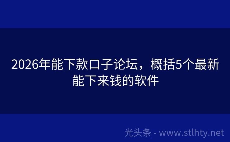 2026年能下款口子论坛，概括5个最新能下来钱的软件