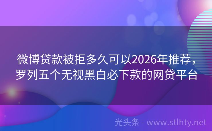 微博贷款被拒多久可以2026年推荐，罗列五个无视黑白必下款的网贷平台