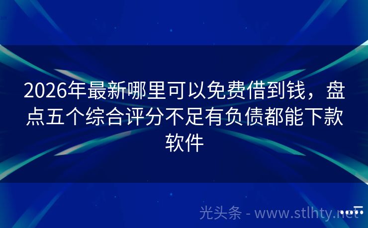 2026年最新哪里可以免费借到钱，盘点五个综合评分不足有负债都能下款软件