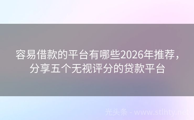 容易借款的平台有哪些2026年推荐，分享五个无视评分的贷款平台