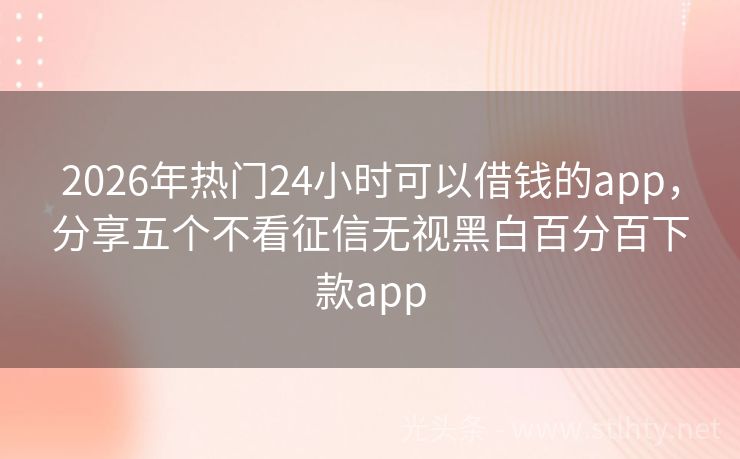 2026年热门24小时可以借钱的app，分享五个不看征信无视黑白百分百下款app