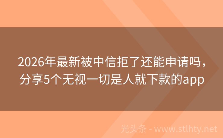 2026年最新被中信拒了还能申请吗，分享5个无视一切是人就下款的app