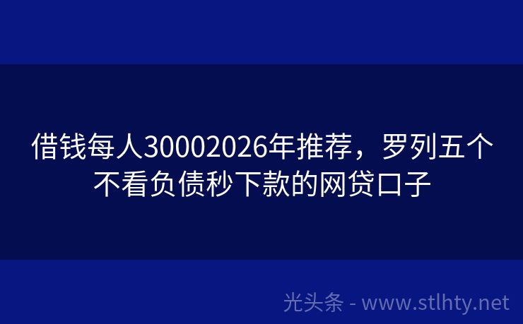 借钱每人30002026年推荐，罗列五个不看负债秒下款的网贷口子