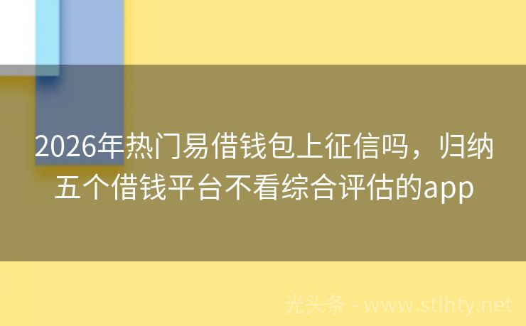 2026年热门易借钱包上征信吗,归纳五个借钱平台不看综合评估的app