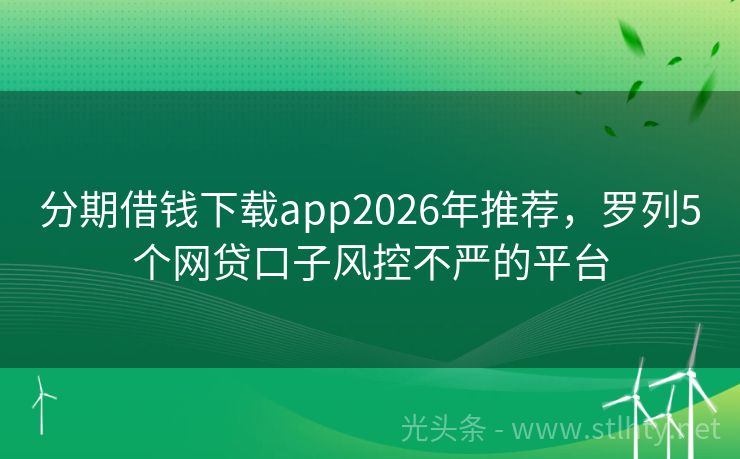 分期借钱下载app2026年推荐，罗列5个网贷口子风控不严的平台