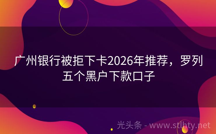 广州银行被拒下卡2026年推荐，罗列五个黑户下款口子