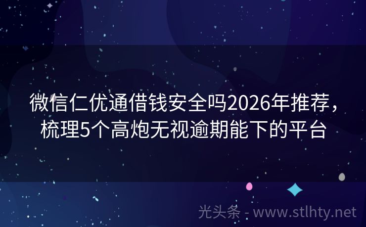 微信仁优通借钱安全吗2026年推荐，梳理5个高炮无视逾期能下的平台