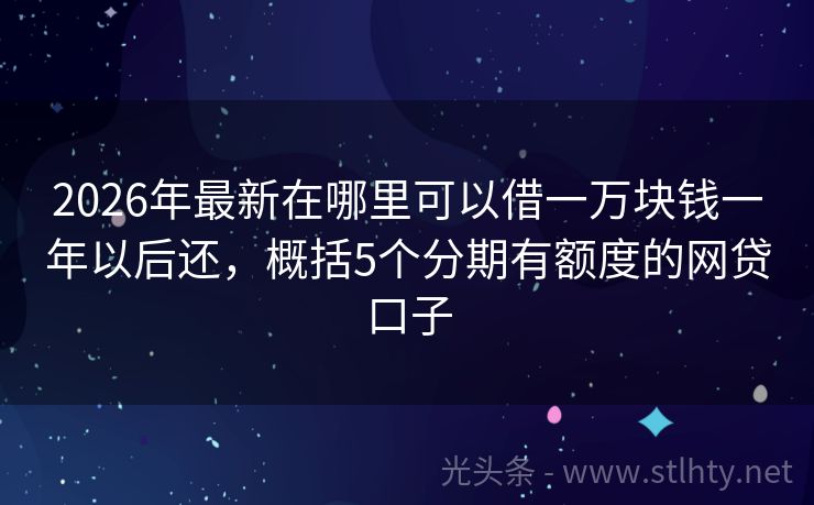 2026年最新在哪里可以借一万块钱一年以后还，概括5个分期有额度的网贷口子