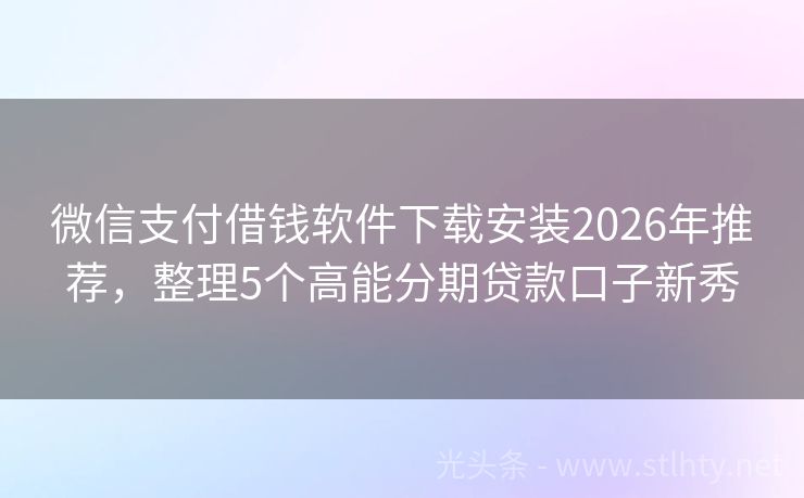 微信支付借钱软件下载安装2026年推荐，整理5个高能分期贷款口子新秀