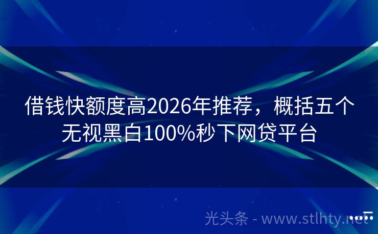 借钱快额度高2026年推荐，概括五个无视黑白100%秒下网贷平台