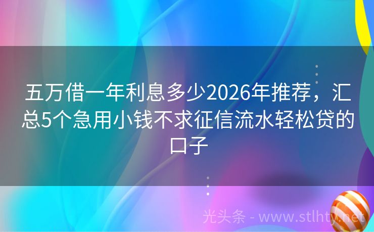 五万借一年利息多少2026年推荐，汇总5个急用小钱不求征信流水轻松贷的口子