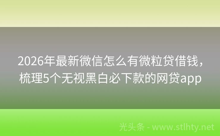 2026年最新微信怎么有微粒贷借钱，梳理5个无视黑白必下款的网贷app
