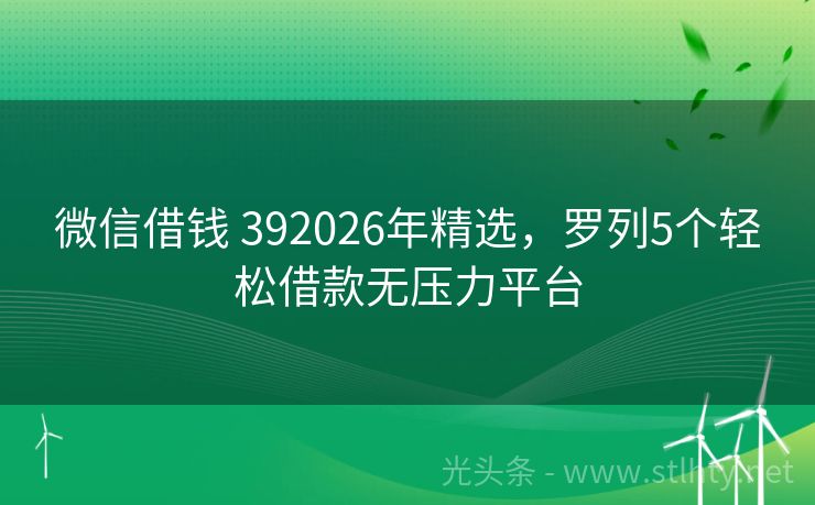 微信借钱 392026年精选，罗列5个轻松借款无压力平台
