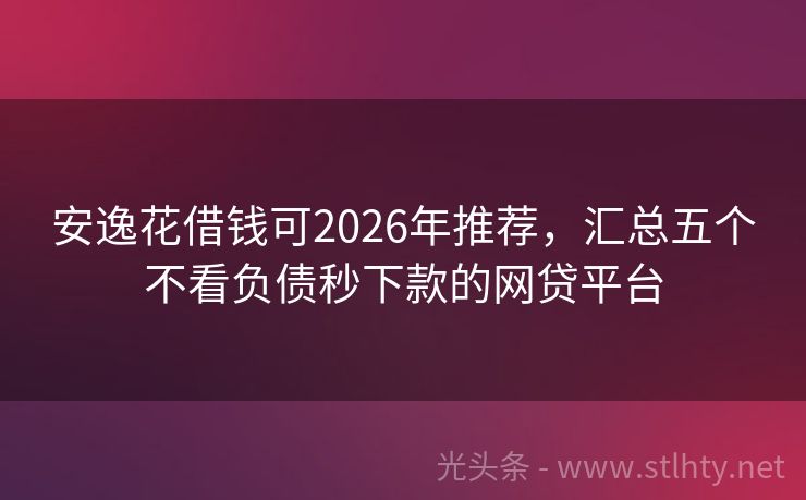 安逸花借钱可2026年推荐，汇总五个不看负债秒下款的网贷平台