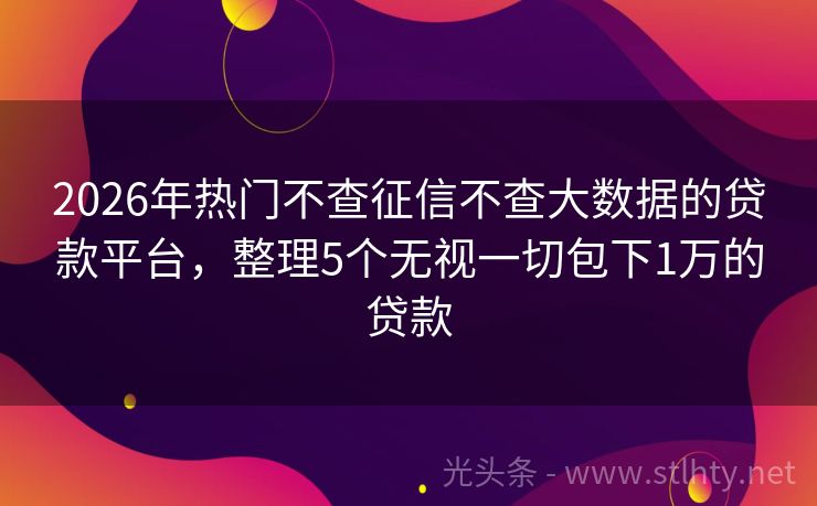 2026年热门不查征信不查大数据的贷款平台，整理5个无视一切包下1万的贷款