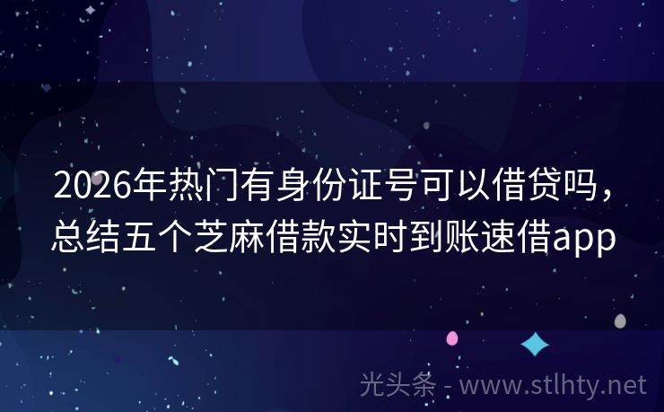 2026年热门有身份证号可以借贷吗，总结五个芝麻借款实时到账速借app