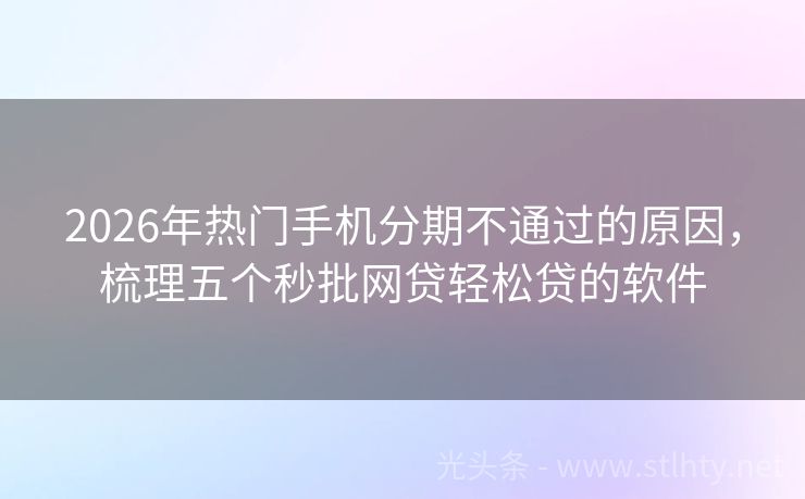 2026年热门手机分期不通过的原因，梳理五个秒批网贷轻松贷的软件