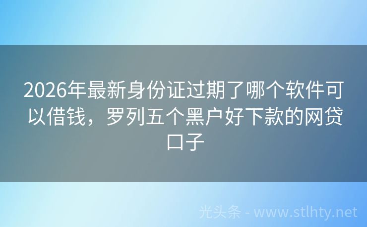 2026年最新身份证过期了哪个软件可以借钱，罗列五个黑户好下款的网贷口子
