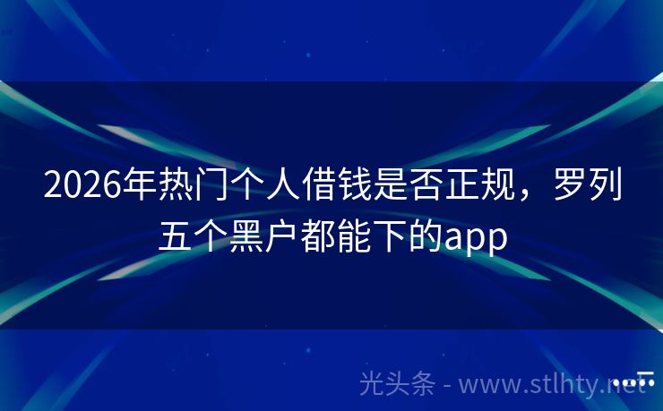 2026年热门个人借钱是否正规，罗列五个黑户都能下的app