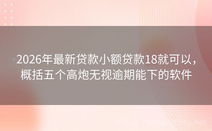 2026年最新贷款小额贷款18就可以，概括五个高炮无视逾期能下的软件